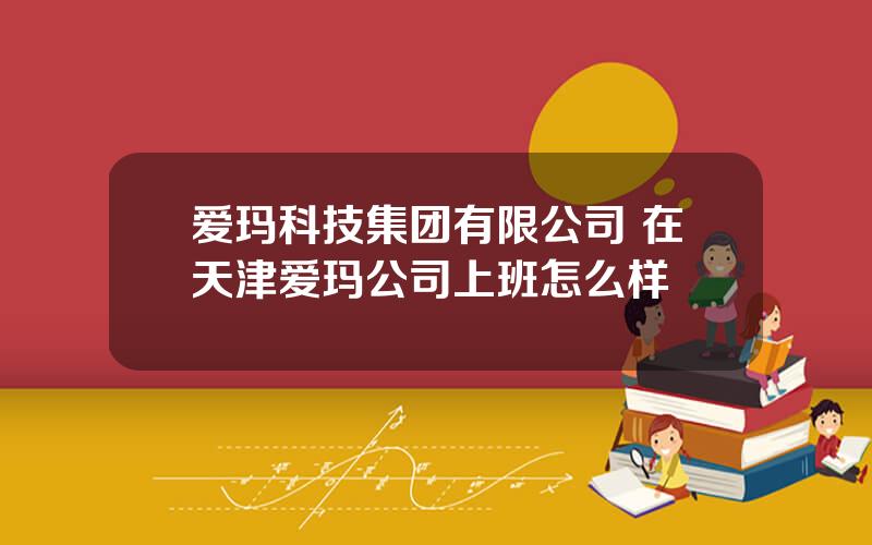 爱玛科技集团有限公司 在天津爱玛公司上班怎么样
